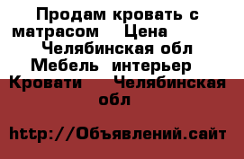 Продам кровать с матрасом  › Цена ­ 7 000 - Челябинская обл. Мебель, интерьер » Кровати   . Челябинская обл.